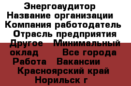 Энергоаудитор › Название организации ­ Компания-работодатель › Отрасль предприятия ­ Другое › Минимальный оклад ­ 1 - Все города Работа » Вакансии   . Красноярский край,Норильск г.